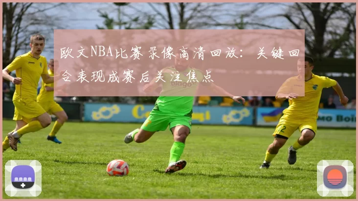 欧文NBA比赛录像高清回放：关键回合表现成赛后关注焦点