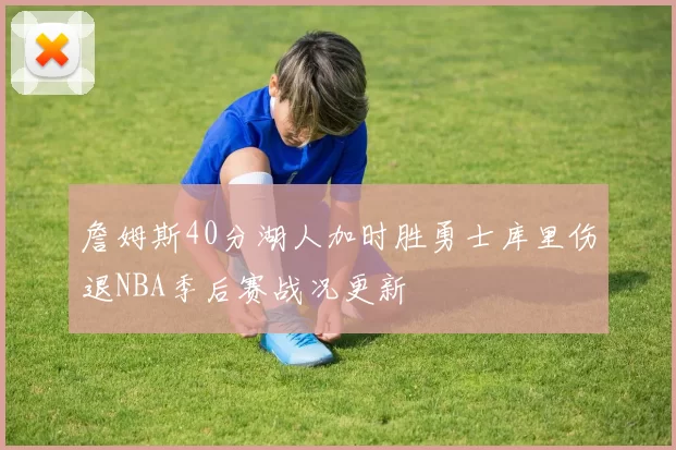 詹姆斯40分湖人加时胜勇士库里伤退NBA季后赛战况更新