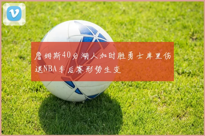 詹姆斯40分湖人加时胜勇士库里伤退NBA季后赛形势生变