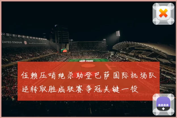 伍赖压哨绝杀助登巴萨国际机场队逆转取胜成联赛争冠关键一役