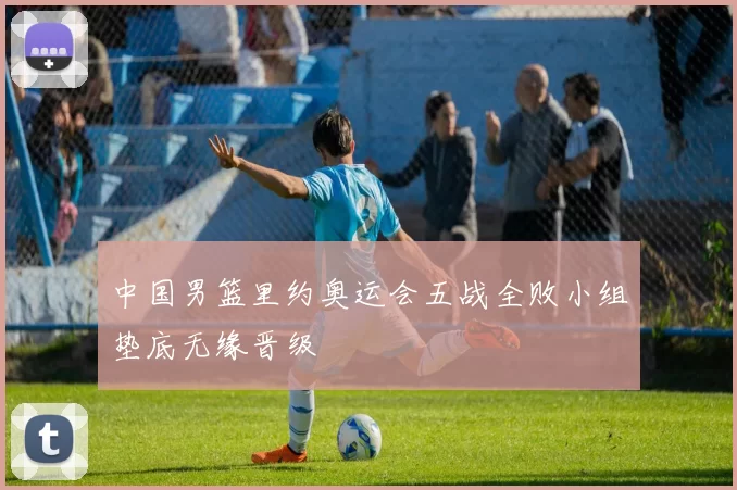 中国男篮里约奥运会五战全败小组垫底无缘晋级