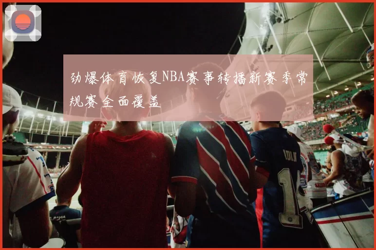 劲爆体育恢复NBA赛事转播新赛季常规赛全面覆盖