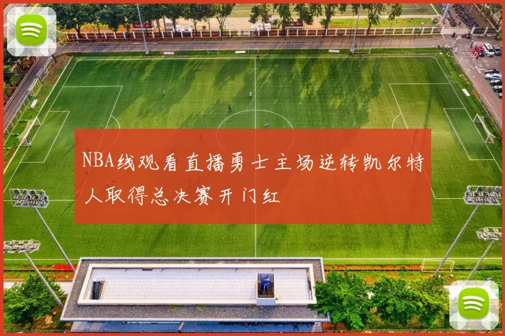 NBA线观看直播勇士主场逆转凯尔特人取得总决赛开门红