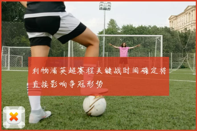 利物浦英超赛程关键战时间确定将直接影响争冠形势