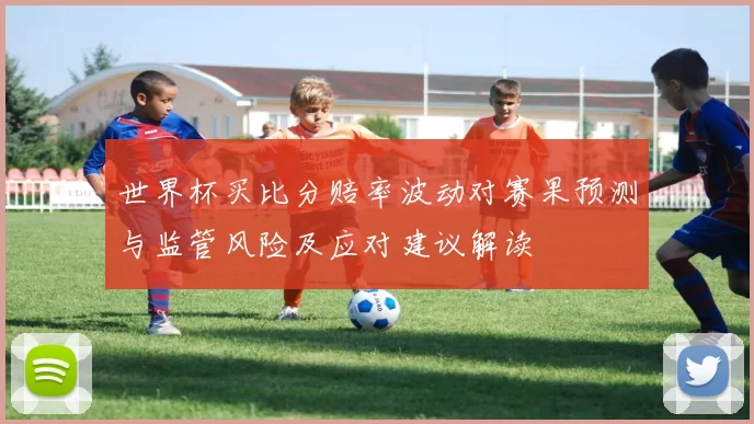 世界杯买比分赔率波动对赛果预测与监管风险及应对建议解读
