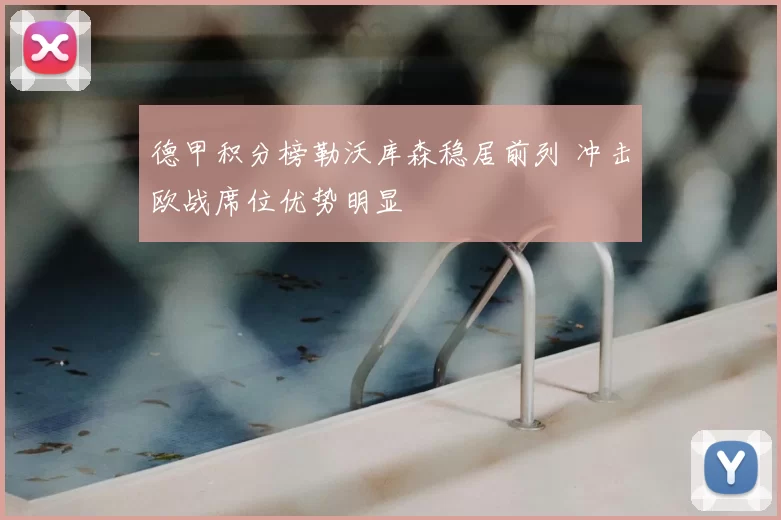 德甲积分榜勒沃库森稳居前列 冲击欧战席位优势明显