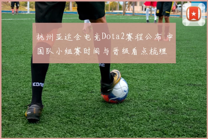 杭州亚运会电竞Dota2赛程公布 中国队小组赛时间与晋级看点梳理