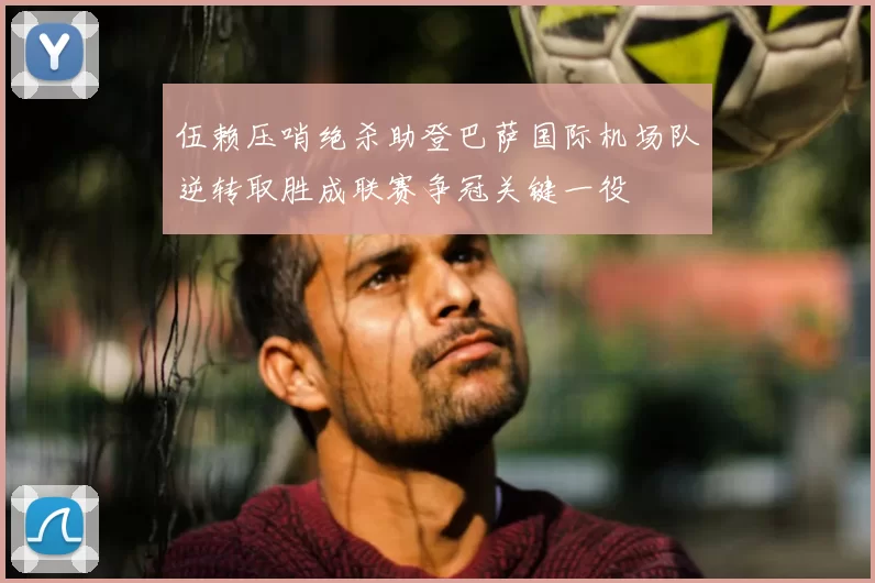 伍赖压哨绝杀助登巴萨国际机场队逆转取胜成联赛争冠关键一役